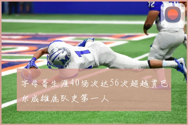 字母哥生涯40场次达56次超越贾巴尔成雄鹿队史第一人