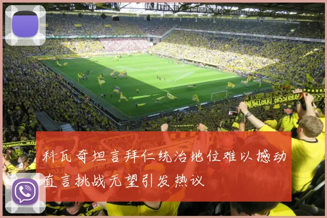 科瓦奇坦言拜仁统治地位难以撼动直言挑战无望引发热议