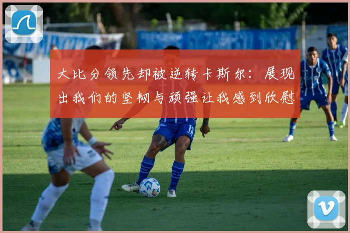 大比分领先却被逆转卡斯尔：展现出我们的坚韧与顽强让我感到欣慰