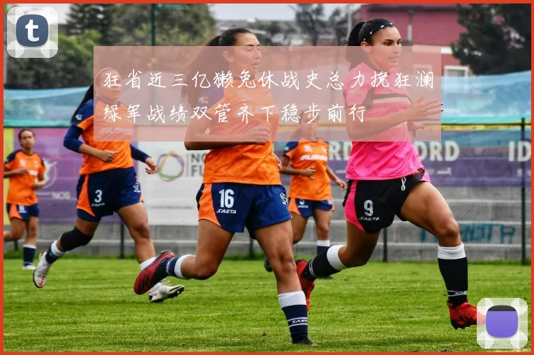 狂省近三亿獭兔休战史总力挽狂澜绿军战绩双管齐下稳步前行