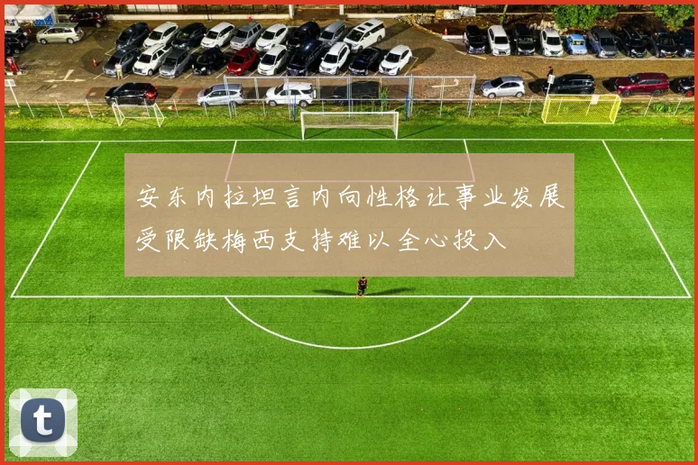 安东内拉坦言内向性格让事业发展受限缺梅西支持难以全心投入
