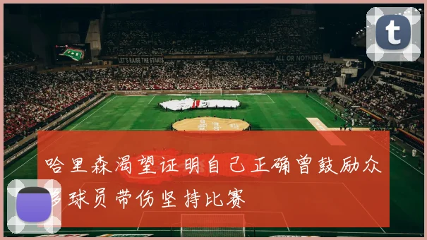 哈里森渴望证明自己正确曾鼓励众多球员带伤坚持比赛