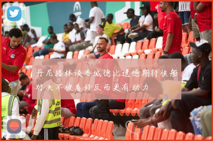 丹尼格林谈洛城德比遗憾期待快船对决不被看好反而更有动力