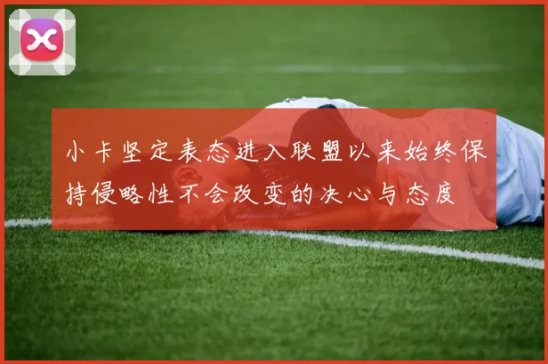 小卡坚定表态进入联盟以来始终保持侵略性不会改变的决心与态度