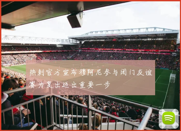 热刺官方宣布穆阿尼参与闭门友谊赛为复出迈出重要一步