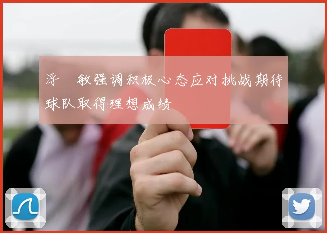 浮嶋敏强调积极心态应对挑战期待球队取得理想成绩