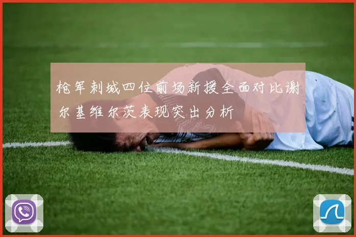 枪军刺城四位前场新援全面对比谢尔基维尔茨表现突出分析