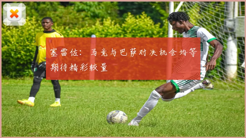 塞雷佐：马竞与巴萨对决机会均等期待精彩较量