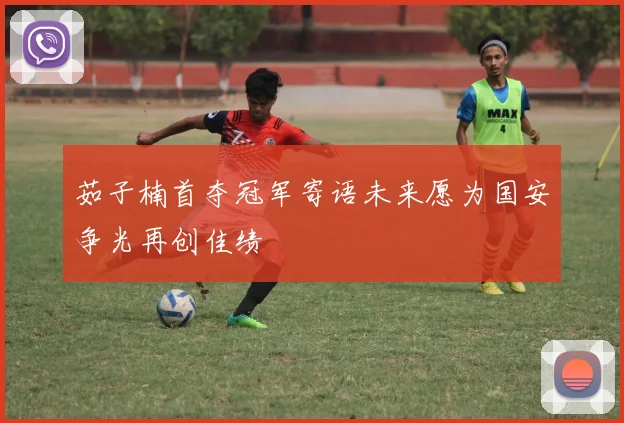茹子楠首夺冠军寄语未来愿为国安争光再创佳绩