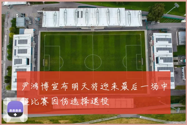 尹鸿博宣布明天将迎来最后一场中超比赛因伤选择退役