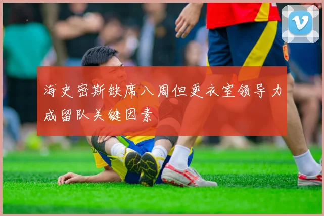 海史密斯缺席八周但更衣室领导力成留队关键因素