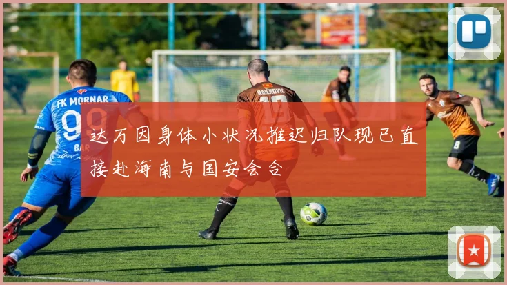 达万因身体小状况推迟归队现已直接赴海南与国安会合