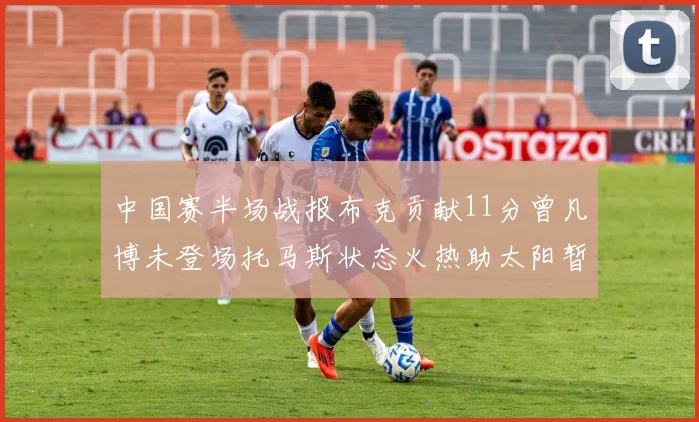 中国赛半场战报布克贡献11分曾凡博未登场托马斯状态火热助太阳暂时领先篮网