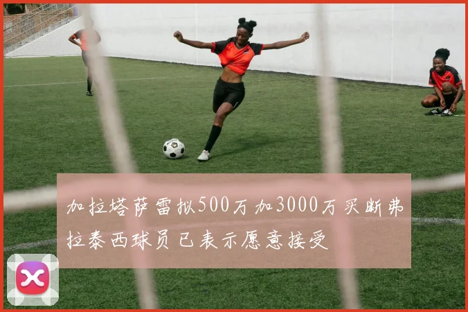 加拉塔萨雷拟500万加3000万买断弗拉泰西球员已表示愿意接受