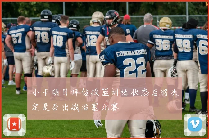 小卡明日评估投篮训练状态后将决定是否出战活塞比赛