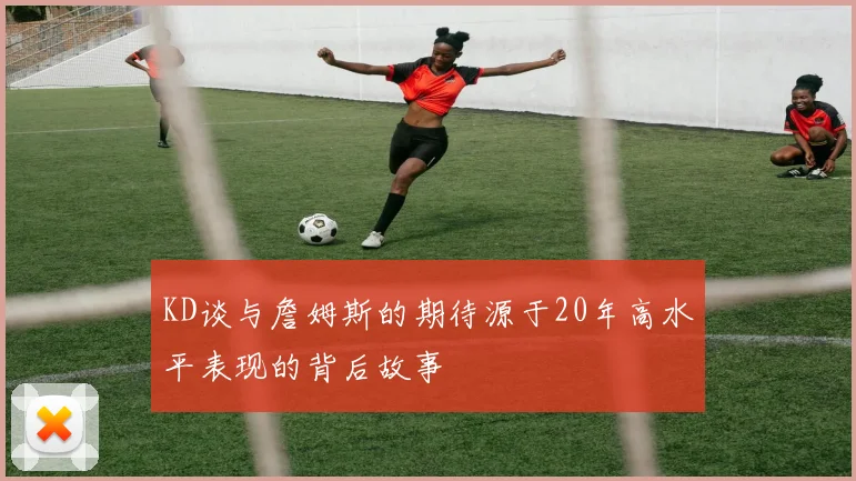 KD谈与詹姆斯的期待源于20年高水平表现的背后故事