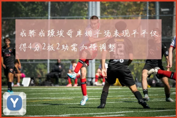 戒骄戒躁埃奇库姆半场表现平平仅得4分2板2助需加强调整