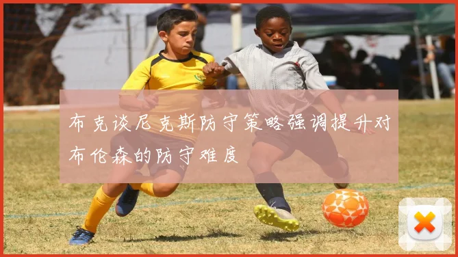 布克谈尼克斯防守策略强调提升对布伦森的防守难度