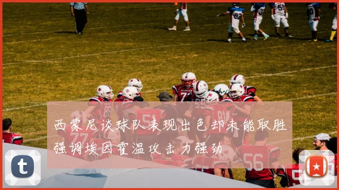 西蒙尼谈球队表现出色却未能取胜强调埃因霍温攻击力强劲