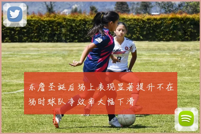 东詹圣诞后场上表现显著提升不在场时球队净效率大幅下滑