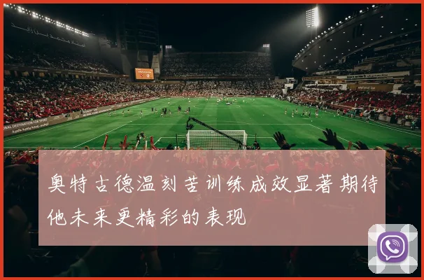 奥特古德温刻苦训练成效显著期待他未来更精彩的表现