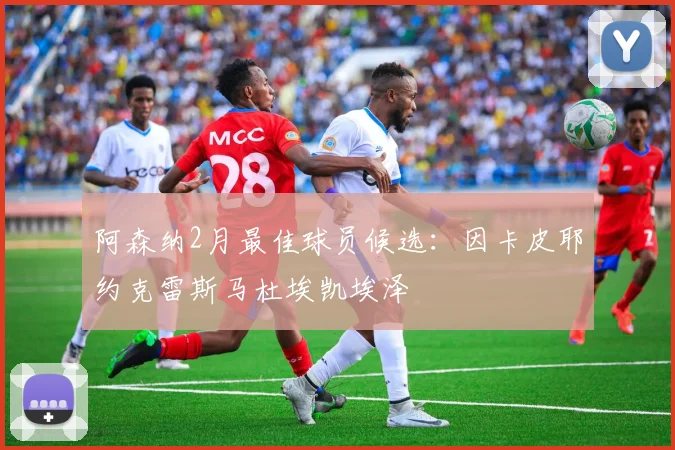 阿森纳2月最佳球员候选：因卡皮耶约克雷斯马杜埃凯埃泽