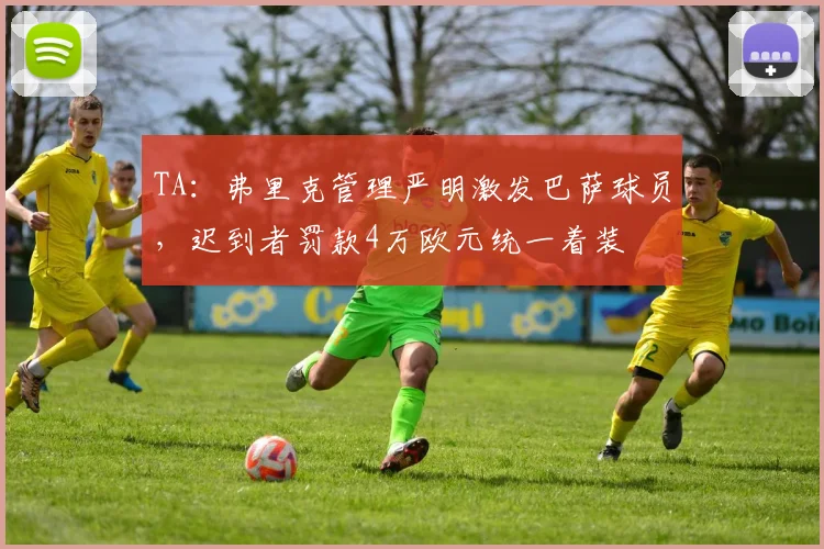 TA：弗里克管理严明激发巴萨球员，迟到者罚款4万欧元统一着装