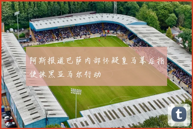 阿斯报道巴萨内部怀疑皇马幕后指使抹黑亚马尔行动