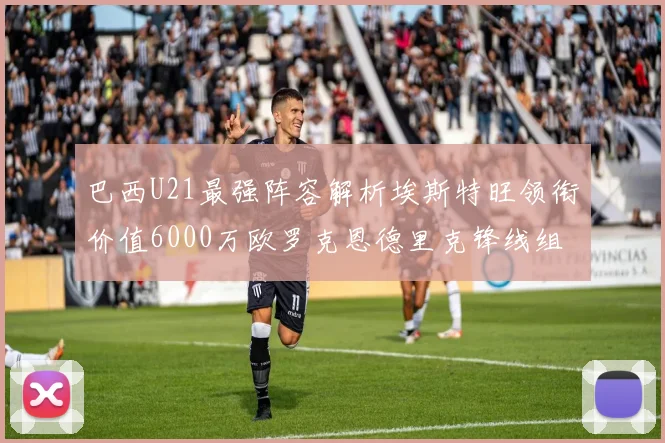 巴西U21最强阵容解析埃斯特旺领衔价值6000万欧罗克恩德里克锋线组合