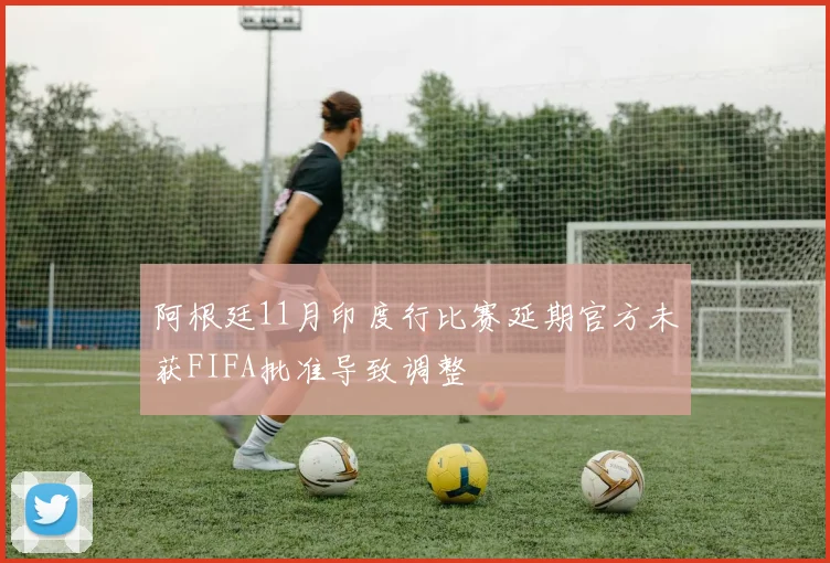 阿根廷11月印度行比赛延期官方未获FIFA批准导致调整
