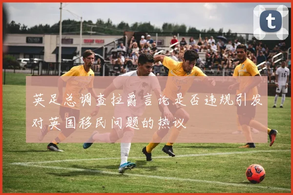 英足总调查拉爵言论是否违规引发对英国移民问题的热议