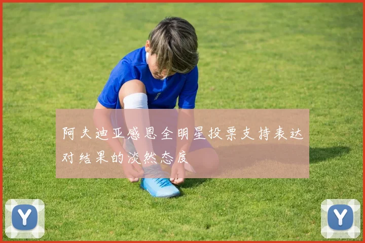 阿夫迪亚感恩全明星投票支持表达对结果的淡然态度