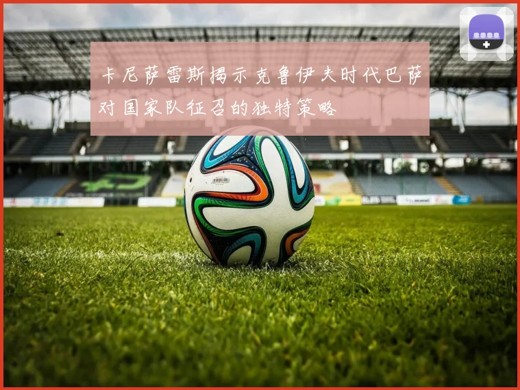 卡尼萨雷斯揭示克鲁伊夫时代巴萨对国家队征召的独特策略