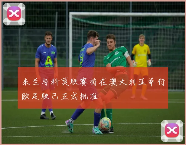 米兰与科莫联赛将在澳大利亚举行欧足联已正式批准