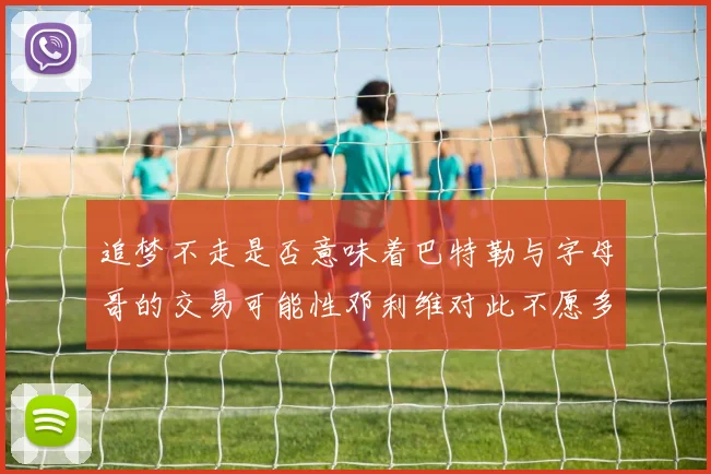 追梦不走是否意味着巴特勒与字母哥的交易可能性邓利维对此不愿多谈