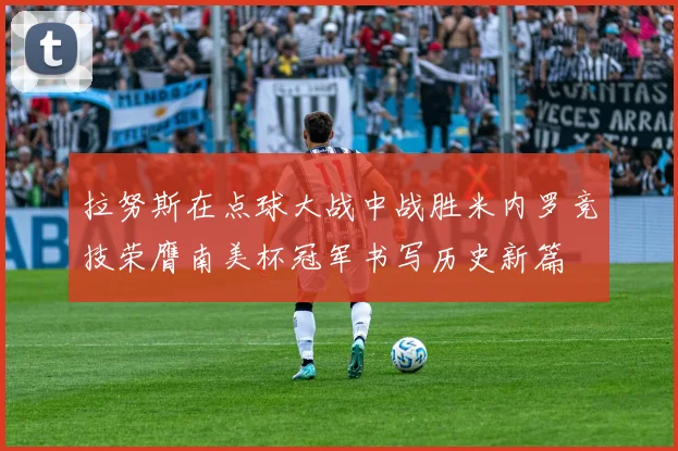 拉努斯在点球大战中战胜米内罗竞技荣膺南美杯冠军书写历史新篇