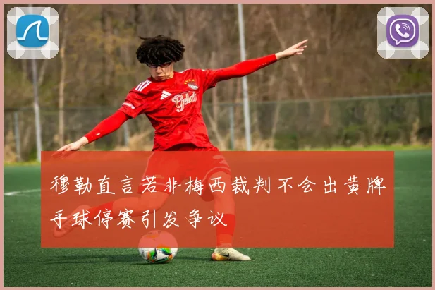 穆勒直言若非梅西裁判不会出黄牌手球停赛引发争议