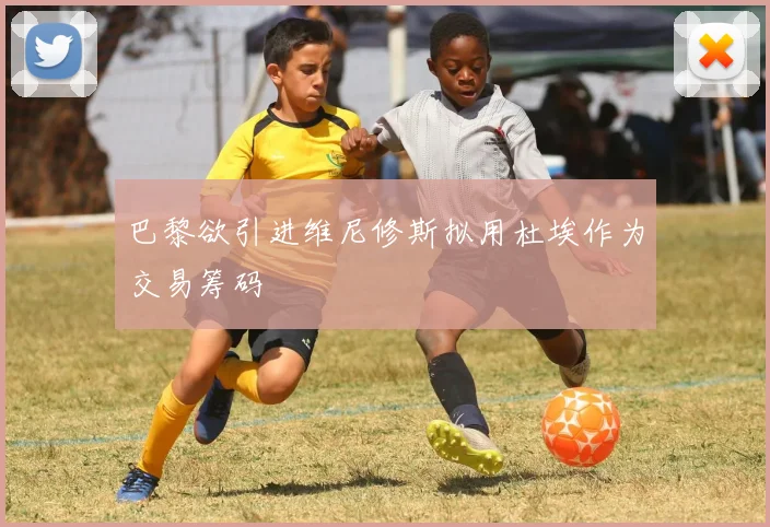 巴黎欲引进维尼修斯拟用杜埃作为交易筹码
