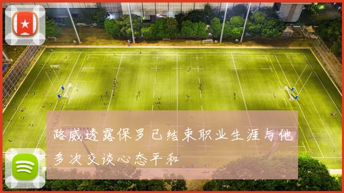 路威透露保罗已结束职业生涯与他多次交谈心态平和