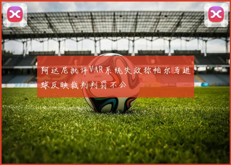 阿达尼批评VAR系统失效称帕尔马进球反映裁判判罚不公