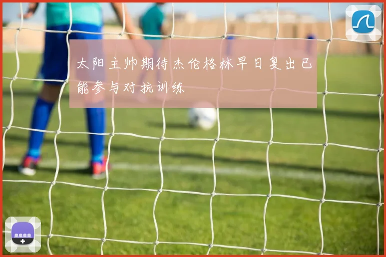 太阳主帅期待杰伦格林早日复出已能参与对抗训练