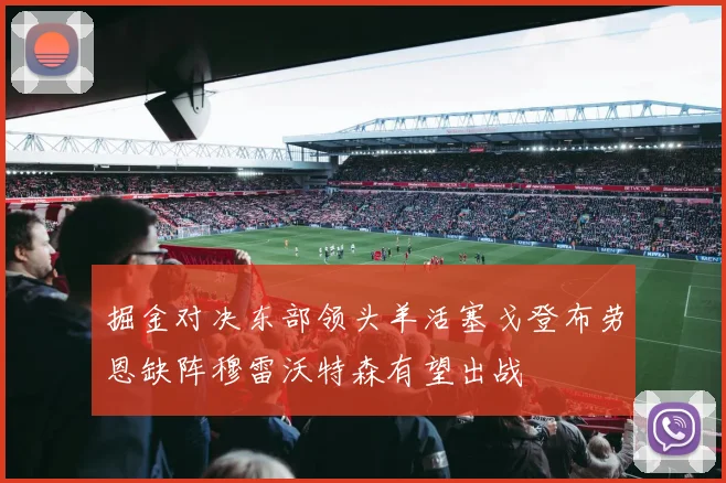 掘金对决东部领头羊活塞戈登布劳恩缺阵穆雷沃特森有望出战