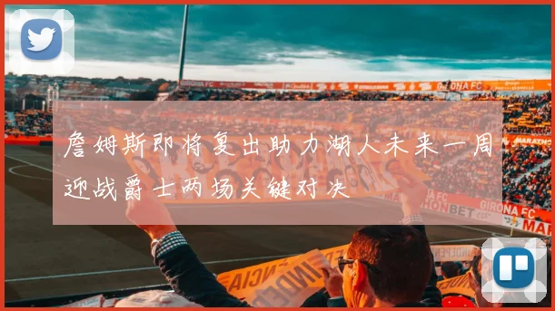 詹姆斯即将复出助力湖人未来一周迎战爵士两场关键对决