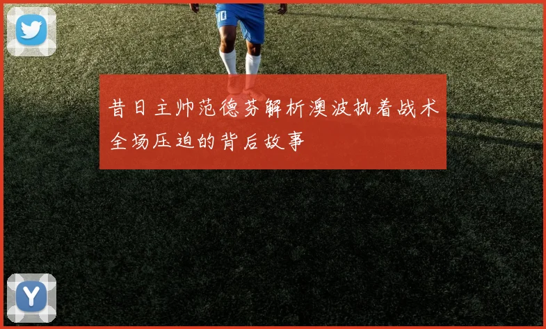 昔日主帅范德芬解析澳波执着战术全场压迫的背后故事