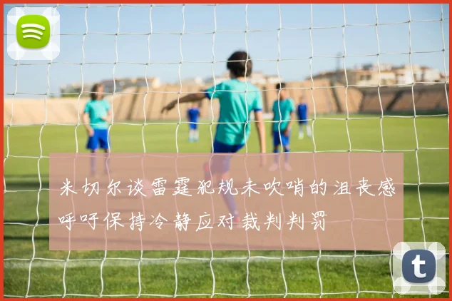 米切尔谈雷霆犯规未吹哨的沮丧感呼吁保持冷静应对裁判判罚