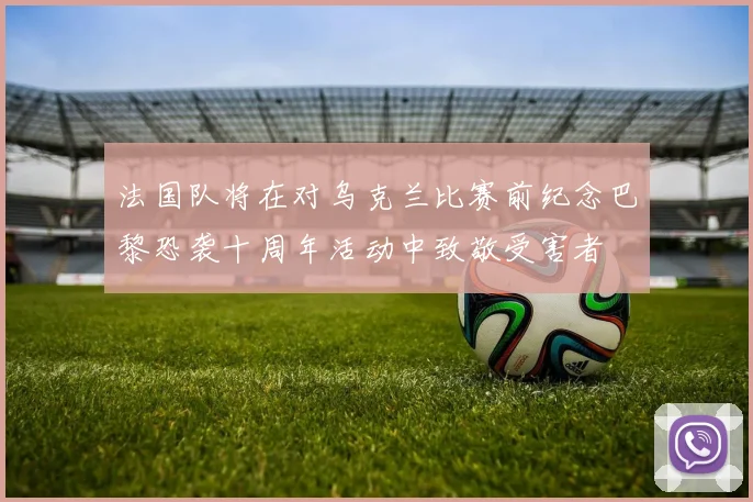 法国队将在对乌克兰比赛前纪念巴黎恐袭十周年活动中致敬受害者