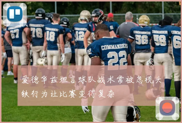 爱德华兹坦言球队战术常被忽视头铁行为让比赛变得复杂