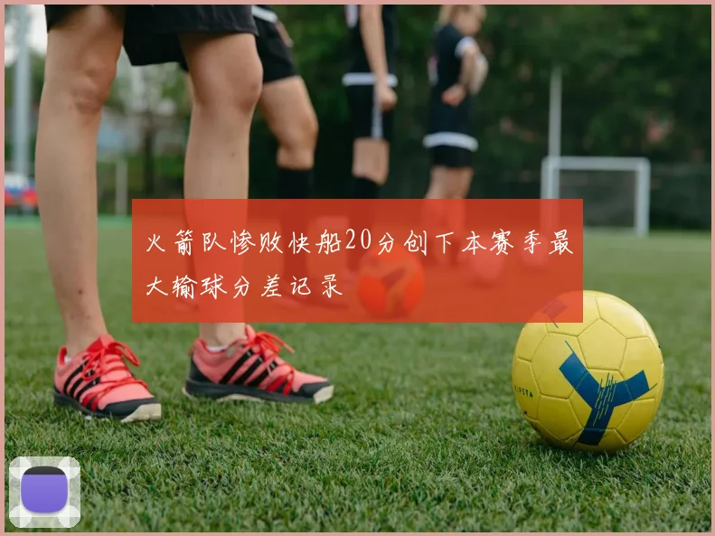 火箭队惨败快船20分创下本赛季最大输球分差记录