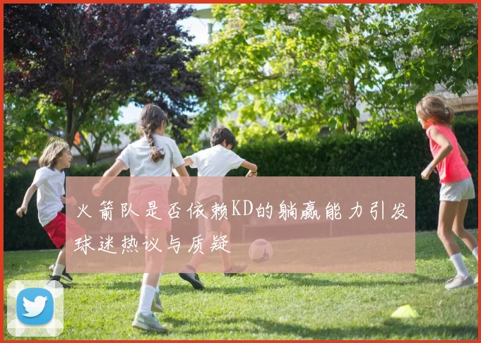 火箭队是否依赖KD的躺赢能力引发球迷热议与质疑