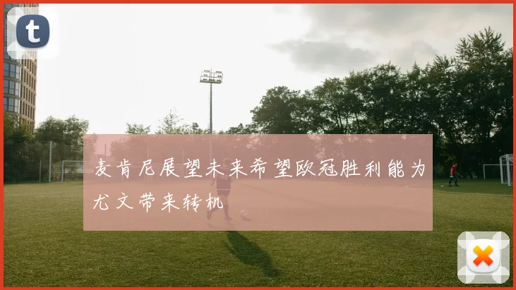 麦肯尼展望未来希望欧冠胜利能为尤文带来转机